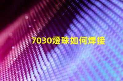 7030燈珠如何焊接 7030燈珠焊接技巧